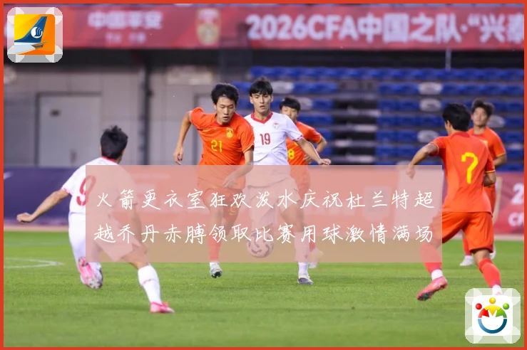 火箭更衣室狂欢泼水庆祝杜兰特超越乔丹赤膊领取比赛用球激情满场赛场复盘-深度解析