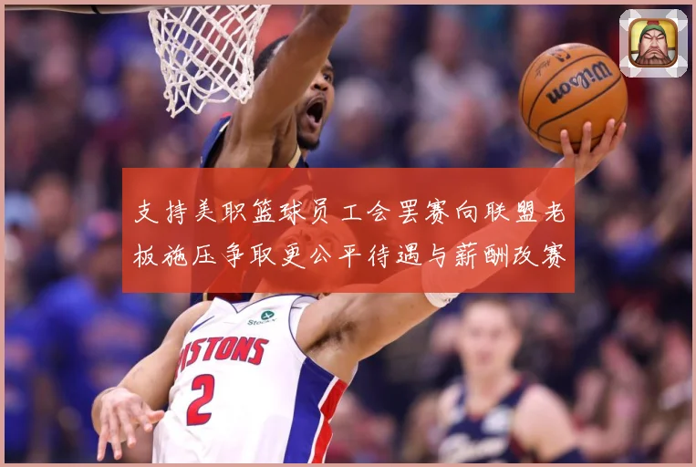 支持美职篮球员工会罢赛向联盟老板施压争取更公平待遇与薪酬改赛场复盘-深度解析