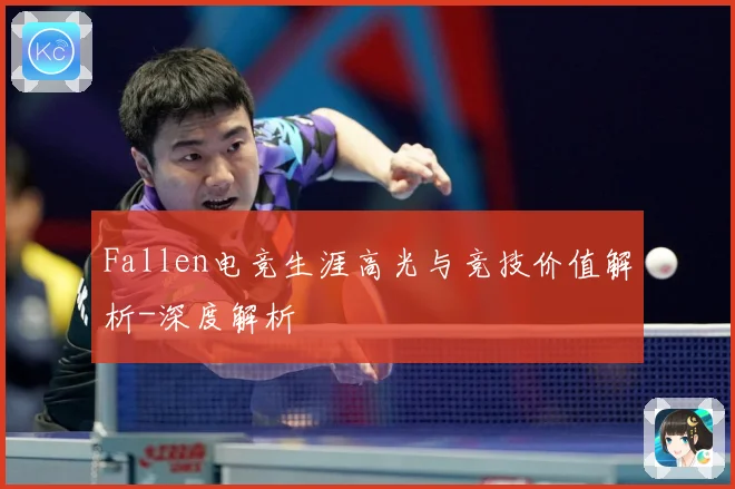 Fallen电竞生涯高光与竞技价值解析-深度解析
