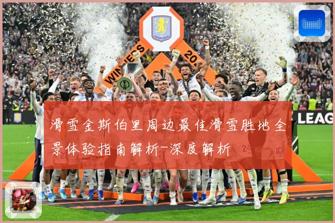 滑雪金斯伯里周边最佳滑雪胜地全景体验指南解析-深度解析