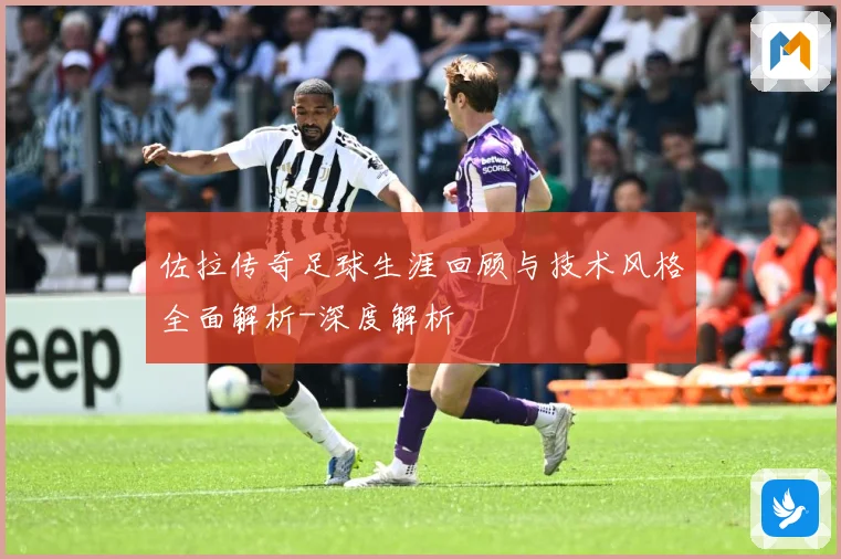 佐拉传奇足球生涯回顾与技术风格全面解析-深度解析