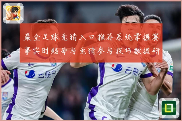 最全足球竞猜入口推荐系统掌握赛事实时赔率与竞猜参与技巧数据研判-深度解析