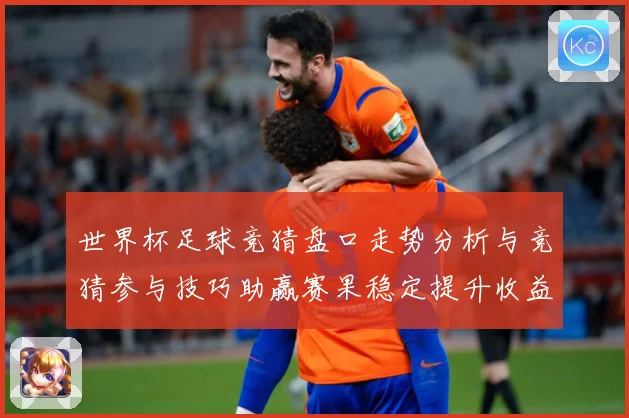 世界杯足球竞猜盘口走势分析与竞猜参与技巧助赢赛果稳定提升收益数据研判-深度解析
