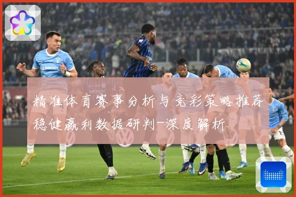 精准体育赛事分析与竞彩策略推荐稳健赢利数据研判-深度解析
