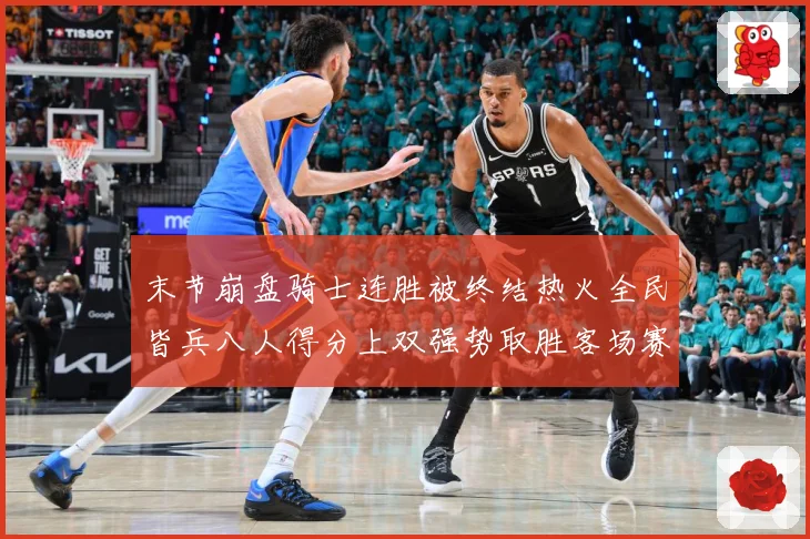 末节崩盘骑士连胜被终结热火全民皆兵八人得分上双强势取胜客场赛场复盘-深度解析