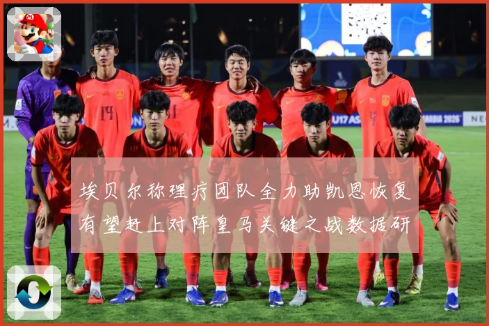 埃贝尔称理疗团队全力助凯恩恢复有望赶上对阵皇马关键之战数据研判-深度解析