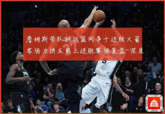 詹姆斯带队挑战篮网争十连败火箭客场力拼灰熊三连胜赛场复盘-深度解析