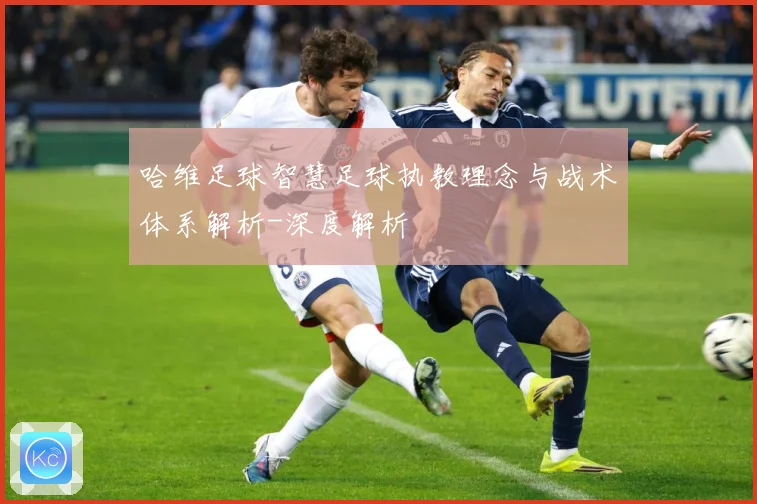 哈维足球智慧足球执教理念与战术体系解析-深度解析