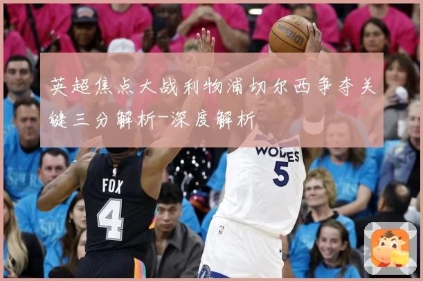 英超焦点大战利物浦切尔西争夺关键三分解析-深度解析