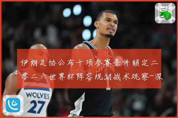 伊朗足协公布十项参赛条件锁定二零二六世界杯阵容规划战术观察-深度解析