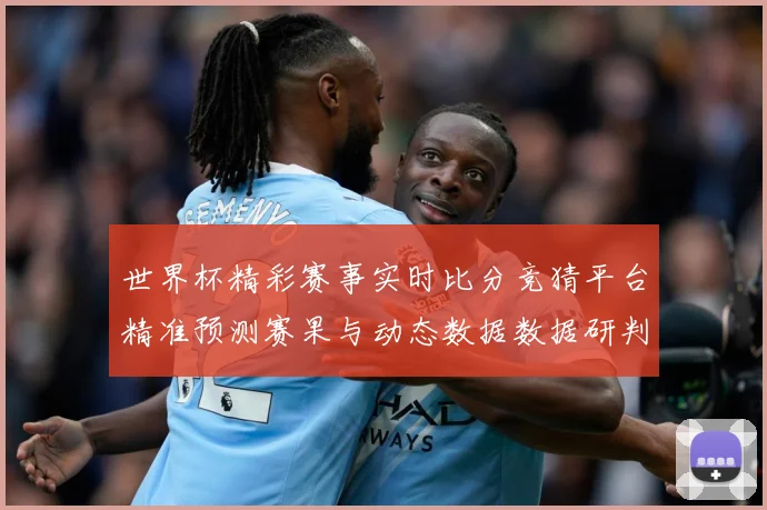 世界杯精彩赛事实时比分竞猜平台精准预测赛果与动态数据数据研判-深度解析