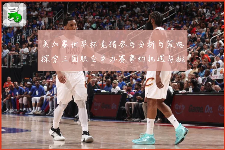 美加墨世界杯竞猜参与分析与策略探索三国联合举办赛事的机遇与挑数据研判-深度解析