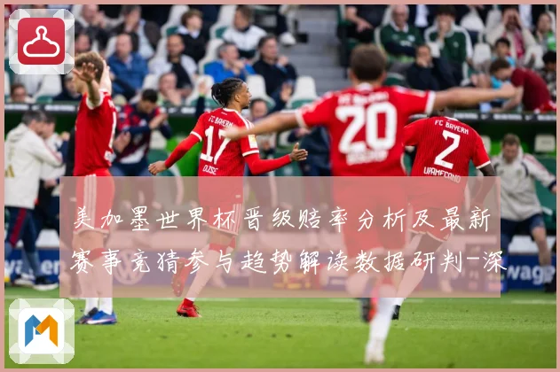 美加墨世界杯晋级赔率分析及最新赛事竞猜参与趋势解读数据研判-深度解析