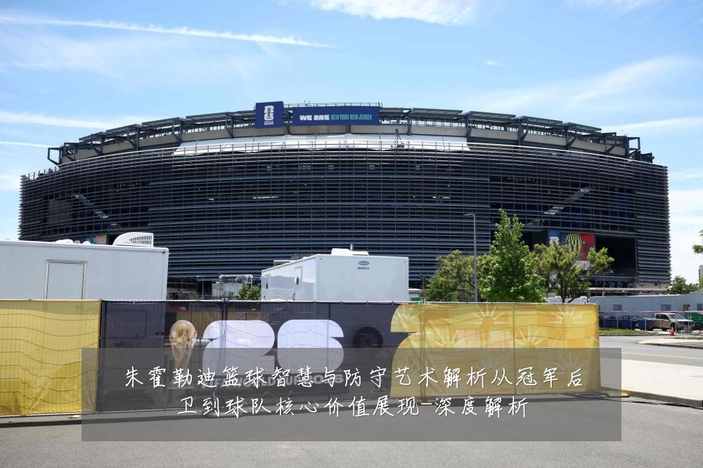 朱霍勒迪篮球智慧与防守艺术解析从冠军后卫到球队核心价值展现-深度解析