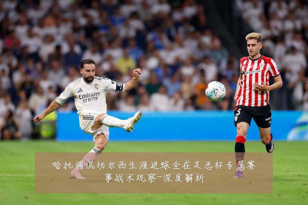 哈托调侃切尔西生涯进球全在足总杯专属赛事战术观察-深度解析