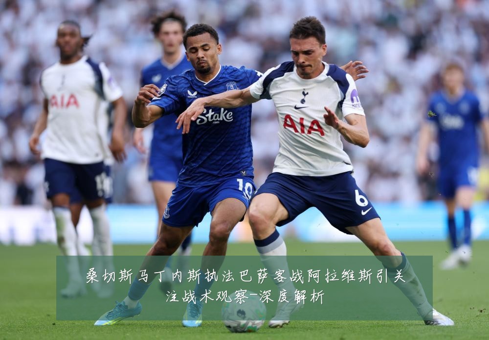 桑切斯马丁内斯执法巴萨客战阿拉维斯引关注战术观察-深度解析