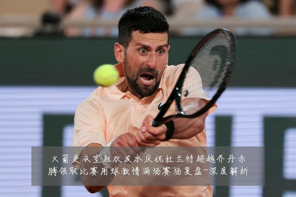 火箭更衣室狂欢泼水庆祝杜兰特超越乔丹赤膊领取比赛用球激情满场赛场复盘-深度解析