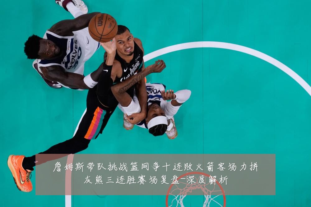 詹姆斯带队挑战篮网争十连败火箭客场力拼灰熊三连胜赛场复盘-深度解析
