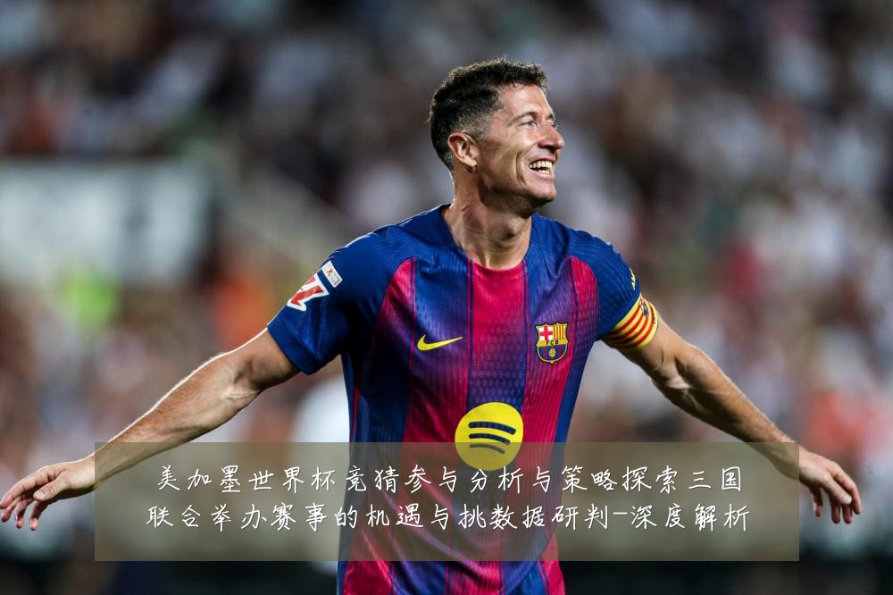美加墨世界杯竞猜参与分析与策略探索三国联合举办赛事的机遇与挑数据研判-深度解析
