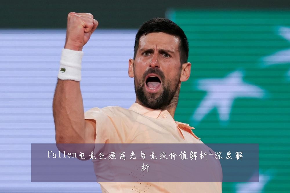 Fallen电竞生涯高光与竞技价值解析-深度解析